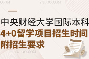 中央财经大学国际本科4+0留学项目招生时间！附招生要求