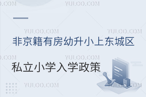 非京籍有房幼升小上东城区私立小学入学政策盘点!附入学时间安排
