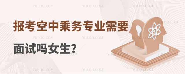 報考空中乘務專業需要面試嗎?一分鐘帶你快速了解!