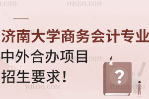济南大学商务会计专业中外合办项目招生要求！附课程设置及就业方向