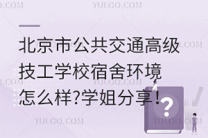 北京市公共交通高级技工学校宿舍环境怎么样?学姐分享！