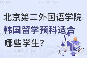 北京第二外国语学院韩国留学预科适合哪些学生？附课程设置+专业