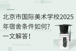 北京市国际美术学校2025年宿舍条件如何?一文解答！
