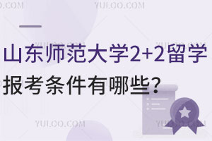 山东师范大学2+2留学报考条件有哪些？合作院校有哪些？