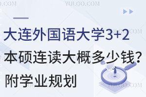 大连外国语大学3+2本硕连读大概多少钱？附学业规划
