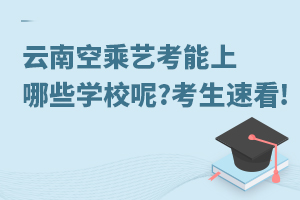 云南空乘藝考能上哪些學校呢?考生速看!