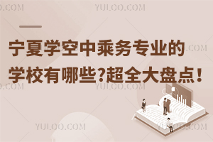 寧夏學空中乘務專業的學校有哪些?超全大盤點!