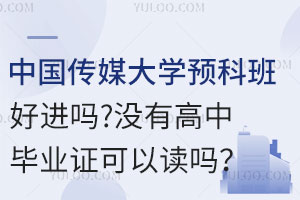 中国传媒大学留学预科班好进吗？没有高中毕业证可以读吗？