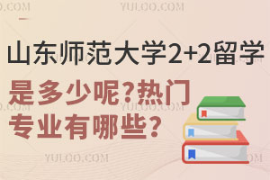 山东师范大学2+2留学费用是多少呢？热门专业有哪些？