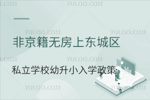 非京籍无房上东城区私立学校幼升小入学政策盘点!附入学材料审核标准