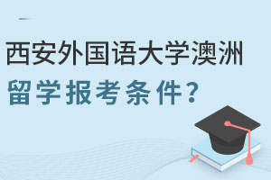 西安外国语大学澳洲2+2留学报考条件有哪些？需要准备哪些材料？