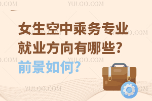 女生空中乘務專業就業方向有哪些?前景如何?