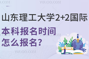 2025年山东理工大学2+2国际本科报名时间是什么时候？怎么报名？