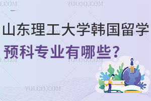 山东理工大学韩国留学预科专业盘点！含人文/工学/艺术类