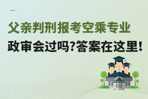 父親判刑報考空乘專業政審會過嗎?答案在這里!