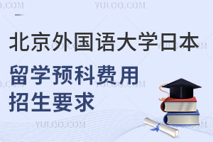 北京外国语大学日本留学预科费用是多少？招生要求是什么？