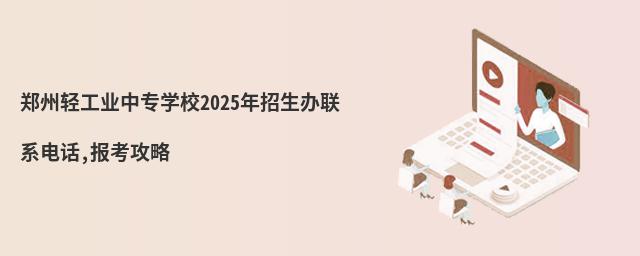 郑州轻工业中专学校2025年招生办联系电话,报考攻略