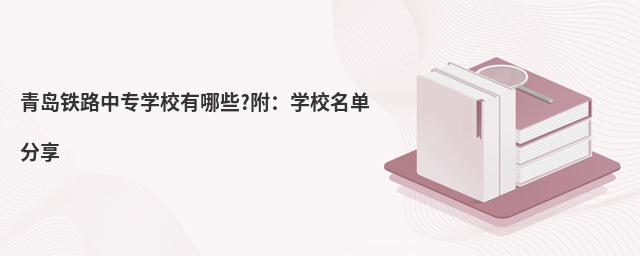 青岛铁路中专学校有哪些?附:学校名单分享