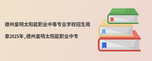 德州皇明太阳能职业中等专业学校招生简章2025年,德州皇明太阳能职业中专
