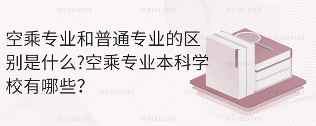 空乘專業和普通專業的區別是什么?空乘專業本科學校有哪些?