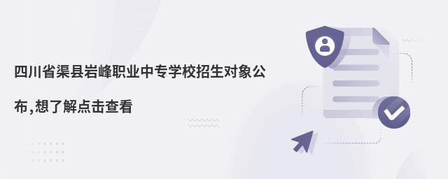 四川省渠县岩峰职业中专学校招生对象公布,想了解点击查看