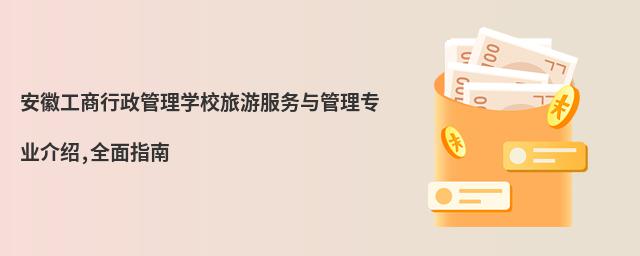 安徽工商行政管理学校旅游服务与管理专业介绍,全面指南