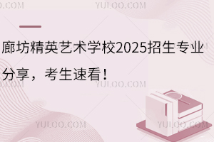 廊坊精英艺术学校2025招生专业分享，考生速看！