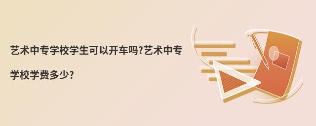 艺术中专学校学生可以开车吗?艺术中专学校学费多少?