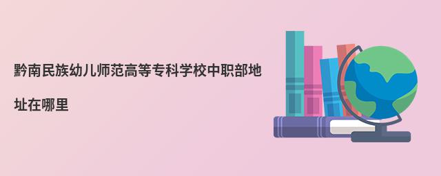 黔南民族幼儿师范高等专科学校中职部地址在哪里