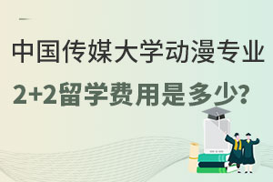 中国传媒大学动漫专业2+2留学费用是多少？
