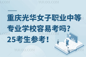 重庆光华女子职业中等专业学校容易考吗?25考生参考！