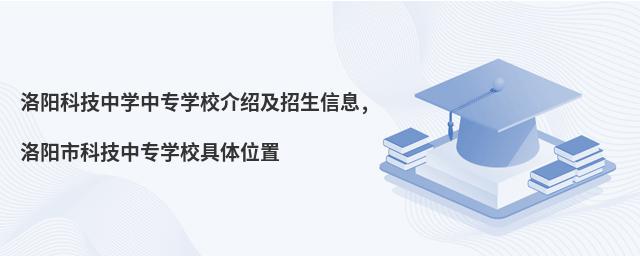 洛阳科技中学中专学校介绍及招生信息,洛阳市科技中专学校具体位置