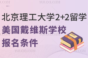 北京理工大学2+2留学美国戴维斯学校报名条件有哪些？附招生对象及留学费用