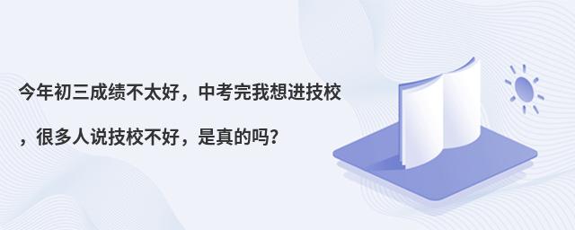 今年初三成绩不太好,中考完我想进技校,很多人说技校不好,是真的吗?