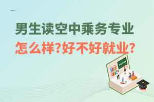 男生讀空中乘務專業怎么樣?好不好就業?