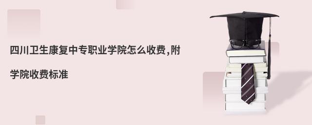 四川卫生康复中专职业学院怎么收费,附学院收费标准