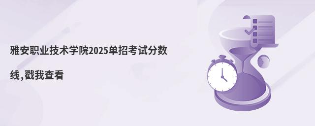 雅安职业技术学院2025单招考试分数线,戳我查看