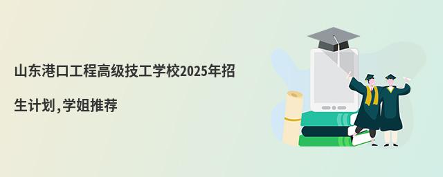 山东港口工程高级技工学校2025年招生计划,学姐推荐