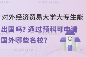 对外经济贸易大学大专生能出国吗？通过预科可申请国外哪些名校？