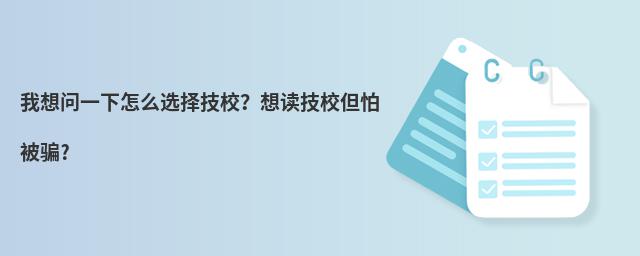 我想问一下怎么选择技校?想读技校但怕被骗?