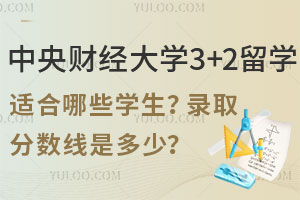 中央财经大学3+2留学适合哪些学生？录取分数线是多少？