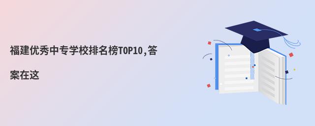福建优秀中专学校排名榜TOP10,答案在这