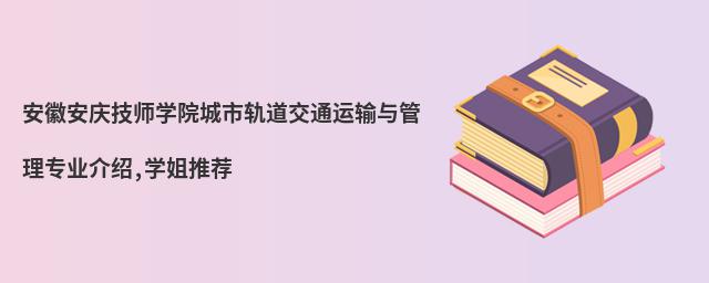 安徽安庆技师学院城市轨道交通运输与管理专业介绍,学姐推荐