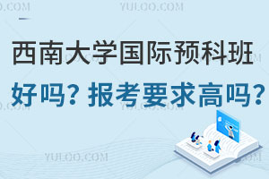 西南大学国际预科班好吗？报考要求高吗？