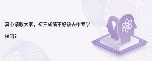 真心请教大家,初三成绩不好该去中专学校吗?