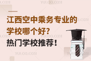 江西空中乘務專業的學校哪個好?熱門學校推薦!