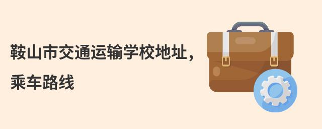 鞍山市交通运输学校地址,乘车路线