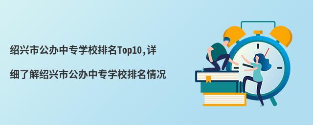 绍兴市公办中专学校排名Top10,详细了解绍兴市公办中专学校排名情况