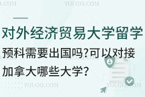 对外经济贸易大学留学预科需要出国吗？可以对接加拿大哪些大学？