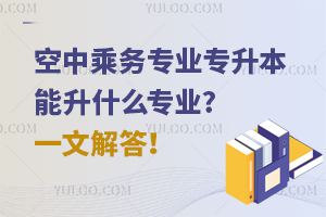 空中乘務專業專升本能升什么專業?一文解答!